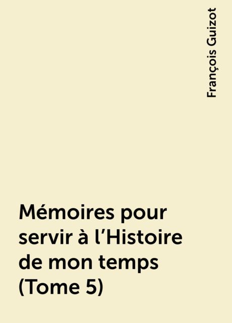 Mémoires pour servir à l'Histoire de mon temps (Tome 5), François Guizot