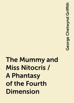 The Mummy and Miss Nitocris / A Phantasy of the Fourth Dimension, George Chetwynd Griffith