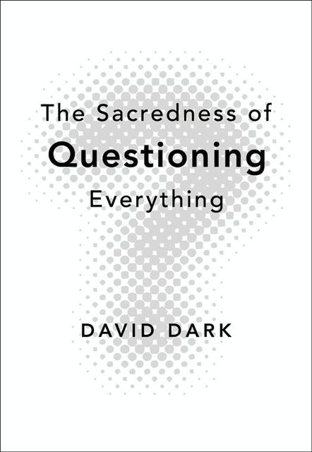 The Sacredness of Questioning Everything, David Dark