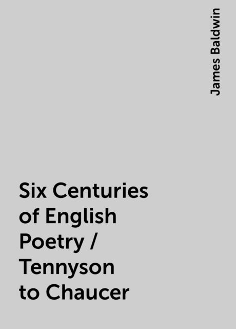 Six Centuries of English Poetry / Tennyson to Chaucer, James Baldwin