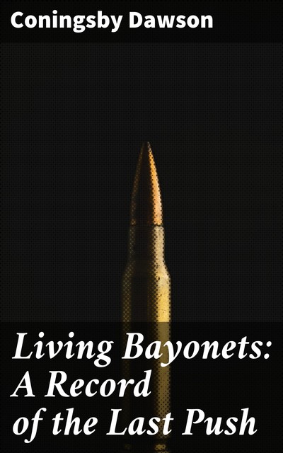 Living Bayonets: A Record of the Last Push, Coningsby Dawson