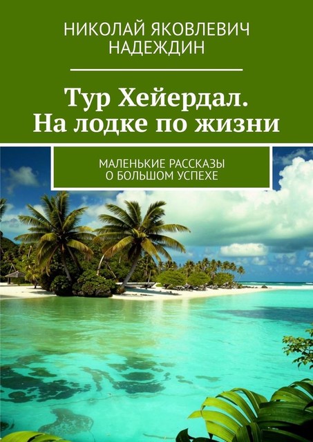 Тур Хейердал. На лодке по жизни. Маленькие рассказы о большом успехе, Николай Надеждин