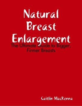 Natural Breast Enlargement: The Ultimate Guide to Bigger, Firmer Breasts, Caitlin MacKenna