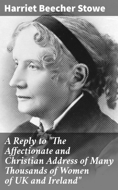 A Reply to “The Affectionate and Christian Address of Many Thousands of Women of UK and Ireland”, Harriet Beecher Stowe