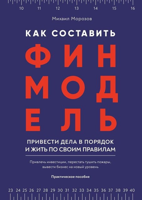 Как составить финмодель, привести дела в порядок и жить по своим правилам. Привлечь инвестиции, перестать тушить пожары, вывести бизнес на новый уровень, Михаил Морозов
