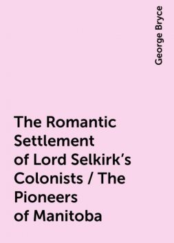The Romantic Settlement of Lord Selkirk's Colonists / The Pioneers of Manitoba, George Bryce