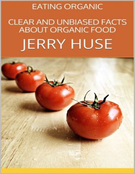 Eating Organic: Clear and Unbiased Facts About Organic Food, Jerry Huse