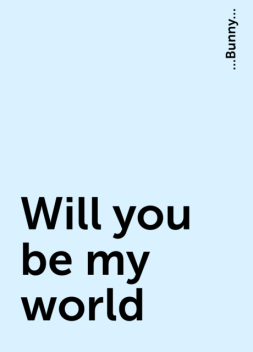 Will you be my world, …Bunny…