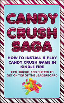 Candy Crush Saga: How to Install and Play Candy Crush Game in Kindle Fire : Tips, Tricks, and Cheats to Get on Top of the Leaderboard, Jason Scotts