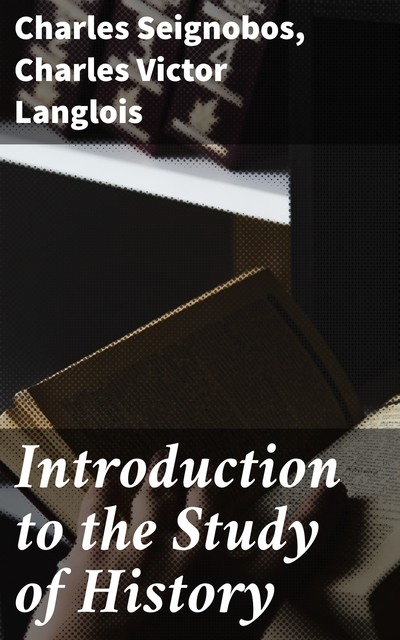 Introduction to the Study of History, Charles Seignobos, Charles Victor Langlois