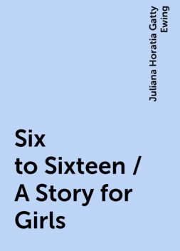 Six to Sixteen / A Story for Girls, Juliana Horatia Gatty Ewing