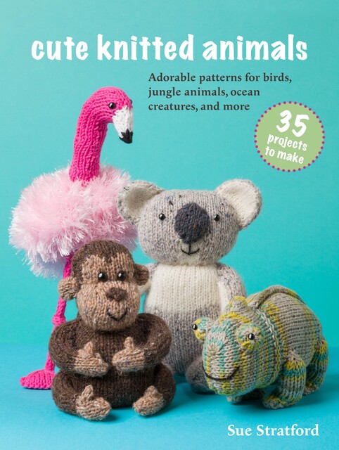 Cute Knitted Animals: 35 projects to make, Sue Stratford