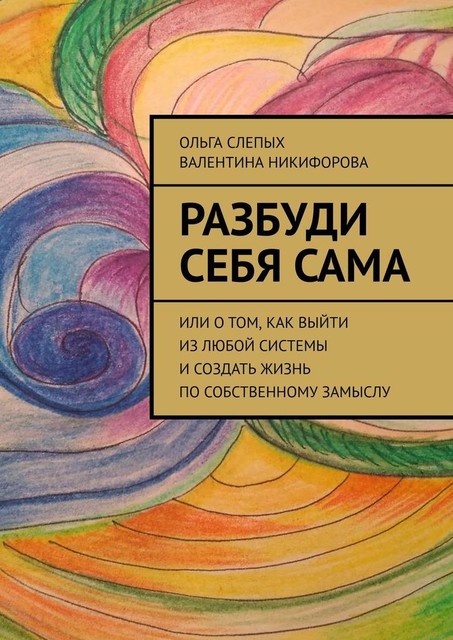 Разбуди себя сама. Или о том, как выйти из любой системы и создать жизнь по собственному замыслу, Валентина Никифорова, Ольга Слепых