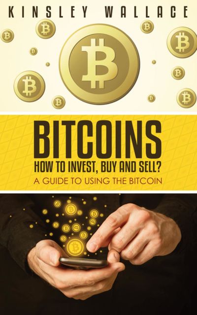 Bitcoins: How to Invest, Buy and Sell, Kinsley Wallace