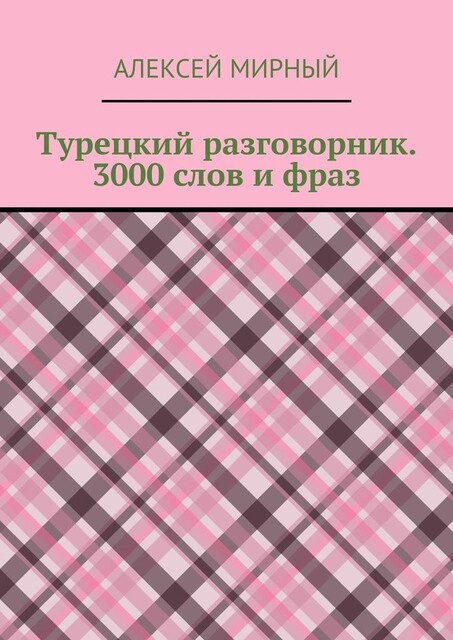 Турецкий разговорник. 3000 слов и фраз. Русская транскрипция без знания турецкого алфавита, Алексей Мирный