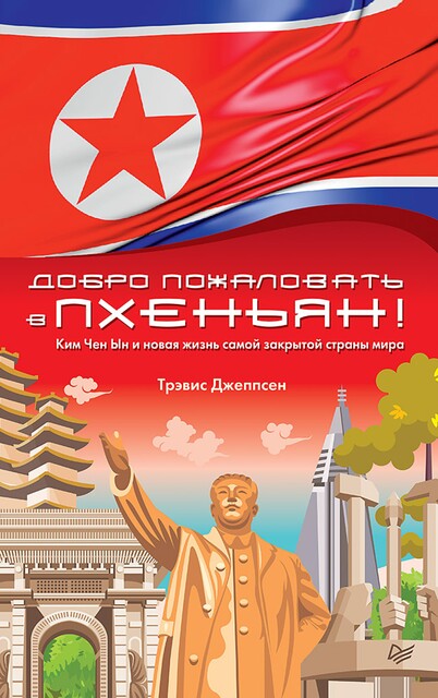 Добро пожаловать в Пхеньян! Ким Чен Ын и новая жизнь самой закрытой страны мира, Трэвис Джеппсен