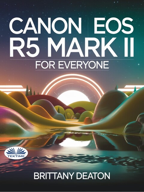 Canon EOS R5 Mark II For Everyone-Advanced Photography And Videography Made Easy With Pro Tips And Techniques, Brittany Deaton