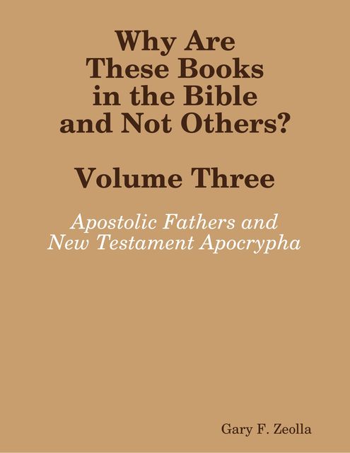 Why Are These Books in the Bible and Not Others? – Volume Three The Apostolic Fathers and the New Testament Apocrypha, Gary F.Zeolla