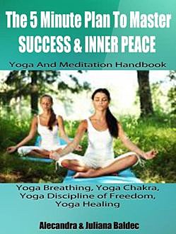 The 5 Minute Plan Master Success & Inner Peace: Yoga & Meditation Handbook – Yoga Breathing, Yoga Chakra, Yoga Discipline Of Freedom, Yoga Healing, Juliana Alecandra