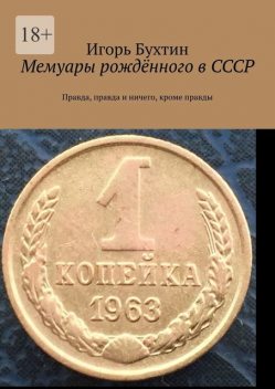 Мемуары рожденного в СССР. Правда, правда и ничего, кроме правды, Игорь Бухтин