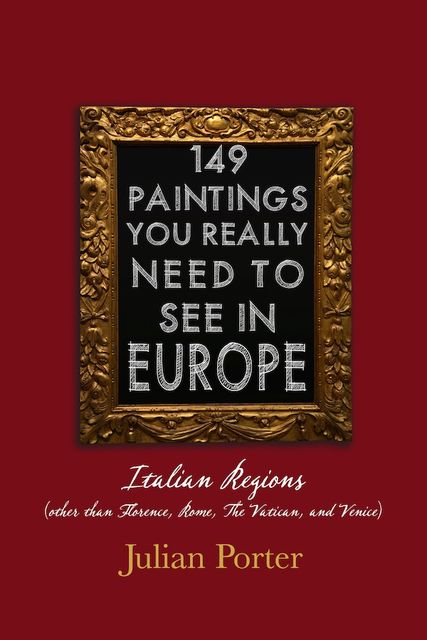 149 Paintings You Really Should See in Europe — Italian Regions (other than Florence, Rome, The Vatican, and Venice), Porter Julian
