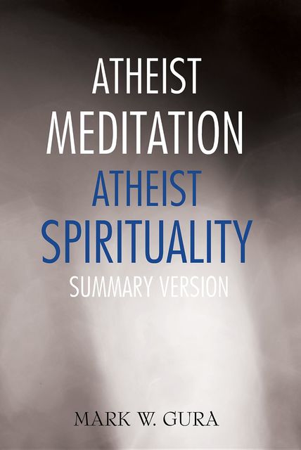 Atheist Meditation Atheist Spirituality: Summary Version, Mark W.Gura