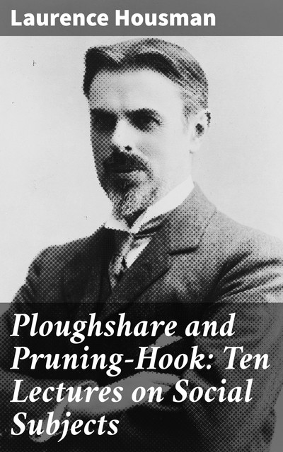 Ploughshare and Pruning-Hook: Ten Lectures on Social Subjects, Laurence Housman