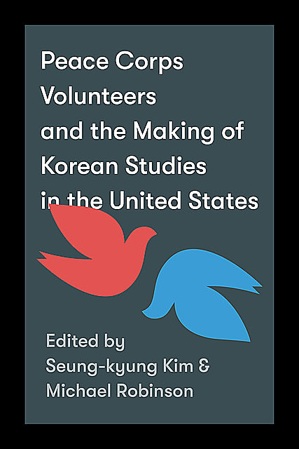 Peace Corps Volunteers and the Making of Korean Studies in the United States, Michael Robinson, Seung-Kyung Kim