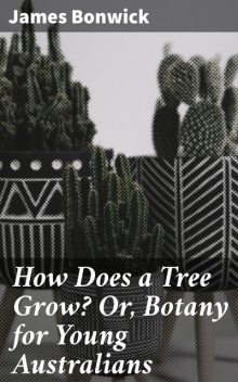 How Does a Tree Grow? Or, Botany for Young Australians, James Bonwick