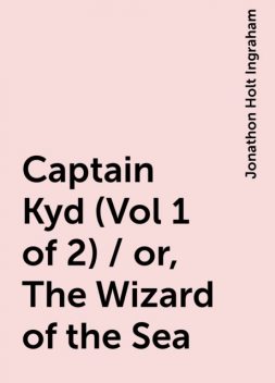 Captain Kyd (Vol 1 of 2) / or, The Wizard of the Sea, Jonathon Holt Ingraham