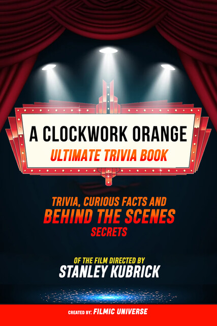 A Clockwork Orange – Ultimate Trivia Book: Trivia, Curious Facts And Behind The Scenes Secrets Of The Film Directed By Stanley Kubrick, Filmic Universe