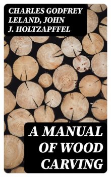 A Manual of Wood Carving, Charles Godfrey Leland, John J. Holtzapffel