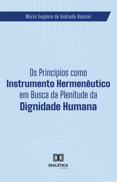 Os Princípios como Instrumento Hermenêutico em Busca da Plenitude da Dignidade Humana, Maria Eugênia de Andrade Rossini
