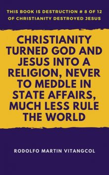 Christianity Turned God and Jesus Into a Religion, Never to Meddle in State Affairs, Much Less Rule the World, Rodolfo Martin Vitangcol