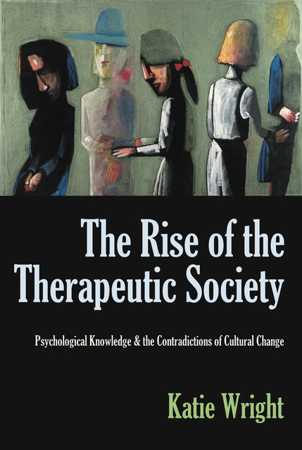 The Rise of the Therapeutic Society: Psychological Knowledge & the Contradictions of Cultural Change, Katie Wright
