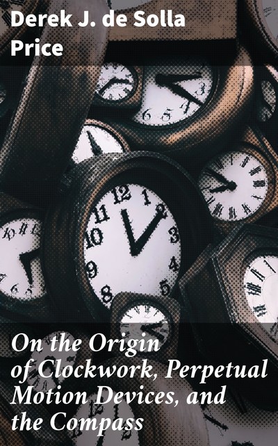 On the Origin of Clockwork, Perpetual Motion Devices, and the Compass, Derek J.de Solla Price