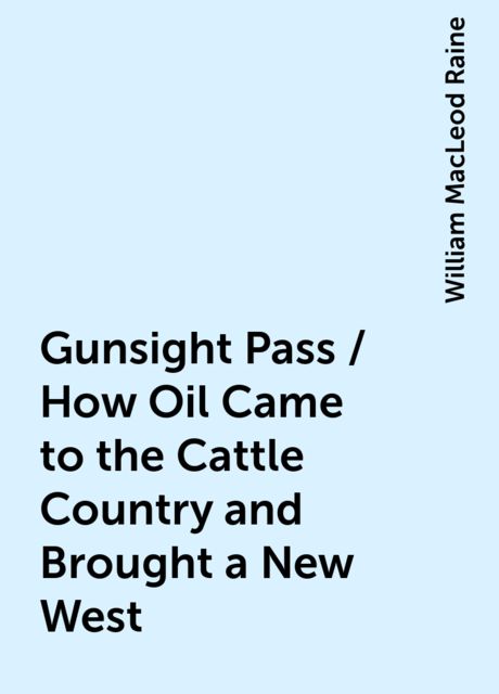 Gunsight Pass / How Oil Came to the Cattle Country and Brought a New West, William MacLeod Raine