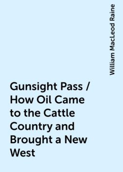 Gunsight Pass / How Oil Came to the Cattle Country and Brought a New West, William MacLeod Raine
