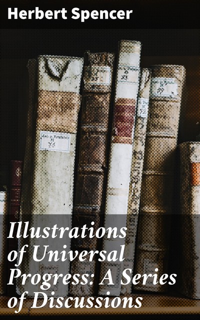Illustrations of Universal Progress: A Series of Discussions, Herbert Spencer