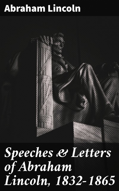 Speeches & Letters of Abraham Lincoln, 1832–1865, Abraham Lincoln