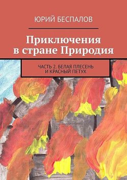 Приключения в стране Природия. Часть 2. Белая Плесень и Красный Петух, Юрий Беспалов