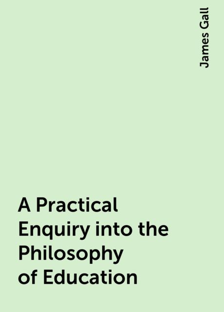 A Practical Enquiry into the Philosophy of Education, James Gall