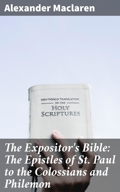 The Expositor's Bible: The Epistles of St. Paul to the Colossians and Philemon, Alexander Maclaren