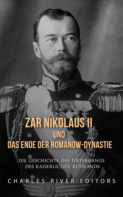 Zar Nikolaus II und das Ende der Romanow-Dynastie, Charles River Editors