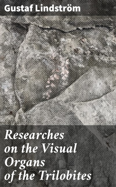 Researches on the Visual Organs of the Trilobites, Gustaf Lindström