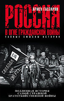 Россия в огне Гражданской войны: подлинная история самой страшной братоубийственной войны, Армен Гаспарян