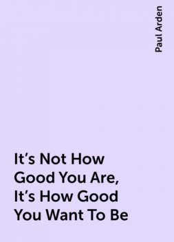 It's Not How Good You Are, It's How Good You Want To Be, Paul Arden