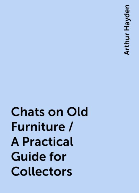Chats on Old Furniture / A Practical Guide for Collectors, Arthur Hayden