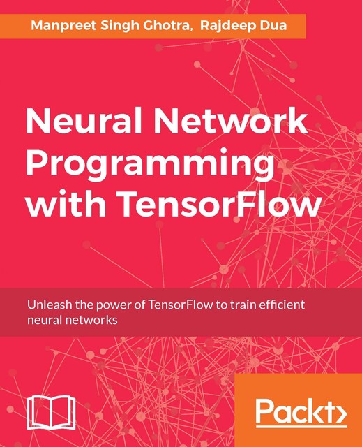 Neural Network Programming with TensorFlow, Rajdeep Dua, Manpreet Singh Ghotra