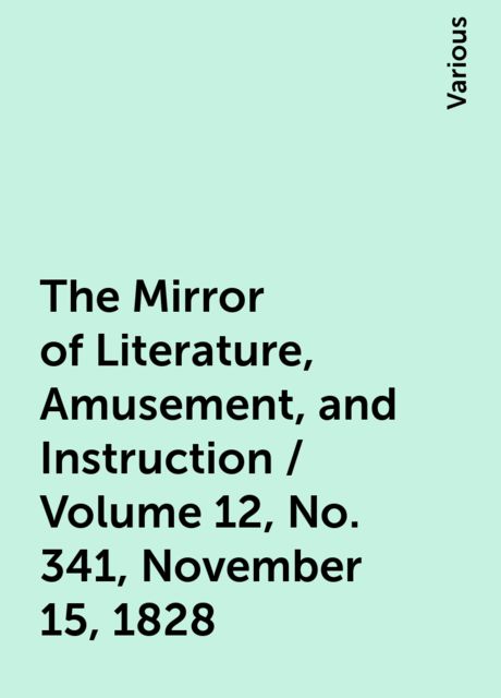 The Mirror of Literature, Amusement, and Instruction / Volume 12, No. 341, November 15, 1828, Various